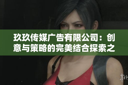玖玖传媒广告有限公司：创意与策略的完美结合探索之旅