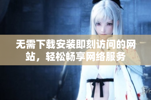 无需下载安装即刻访问的网站，轻松畅享网络服务