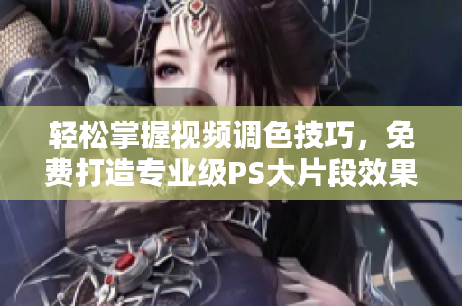 轻松掌握视频调色技巧，免费打造专业级PS大片段效果
