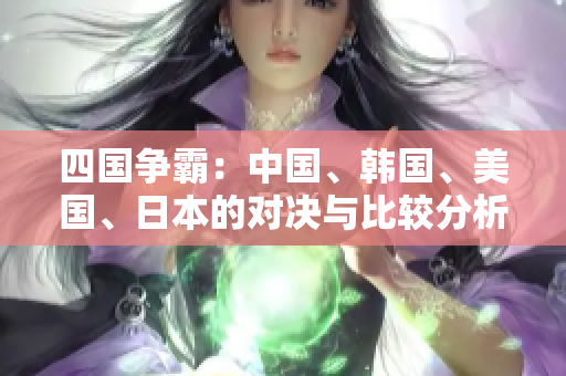 四国争霸：中国、韩国、美国、日本的对决与比较分析