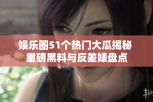 娱乐圈51个热门大瓜揭秘 重磅黑料与反差婊盘点