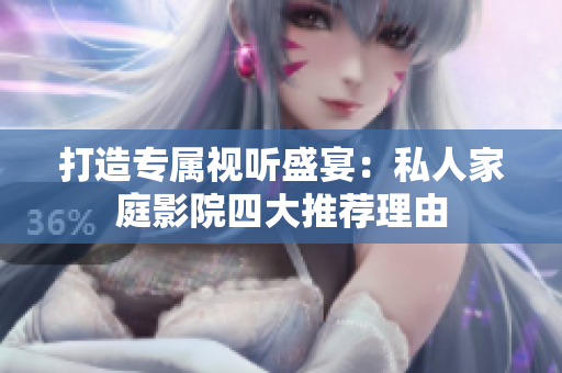 打造专属视听盛宴：私人家庭影院四大推荐理由