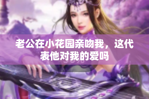老公在小花园亲吻我，这代表他对我的爱吗