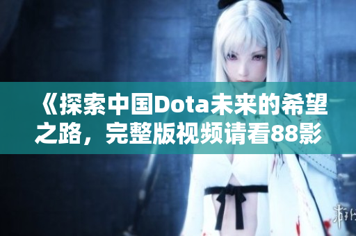 《探索中国Dota未来的希望之路，完整版视频请看88影库》