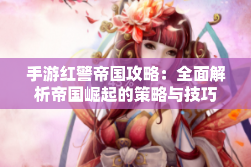 手游红警帝国攻略：全面解析帝国崛起的策略与技巧