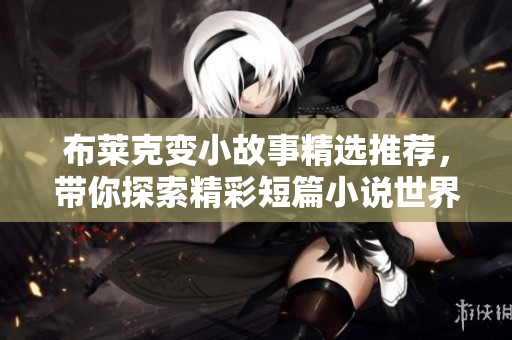 布莱克变小故事精选推荐，带你探索精彩短篇小说世界