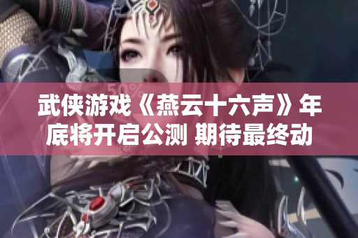 武侠游戏《燕云十六声》年底将开启公测 期待最终动画效果
