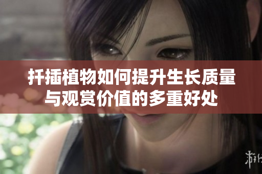 扦插植物如何提升生长质量与观赏价值的多重好处