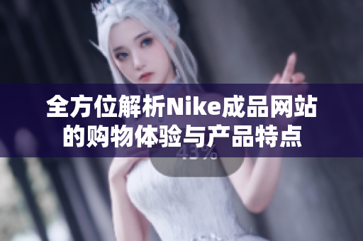 全方位解析Nike成品网站的购物体验与产品特点