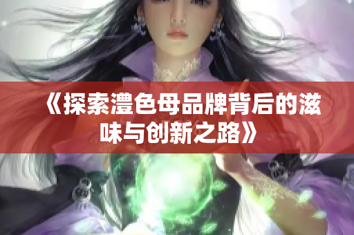 《探索澧色母品牌背后的滋味与创新之路》