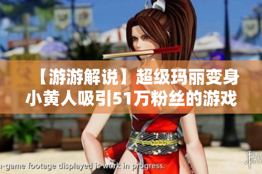 【游游解说】超级玛丽变身小黄人吸引51万粉丝的游戏大作