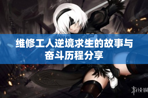 维修工人逆境求生的故事与奋斗历程分享