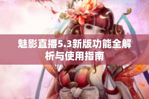 魅影直播5.3新版功能全解析与使用指南