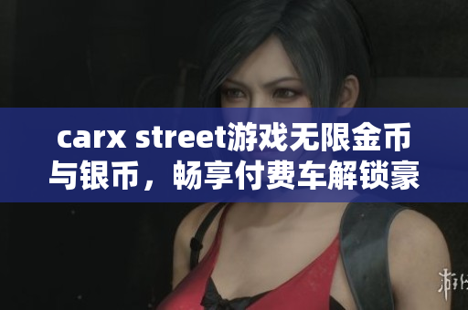 carx street游戏无限金币与银币，畅享付费车解锁豪华车型体验