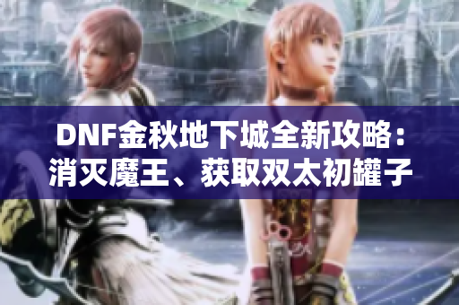 DNF金秋地下城全新攻略：消灭魔王、获取双太初罐子及技攻首饰技巧解析