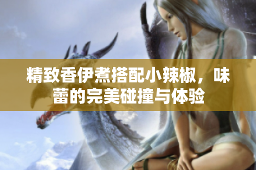 精致香伊煮搭配小辣椒，味蕾的完美碰撞与体验
