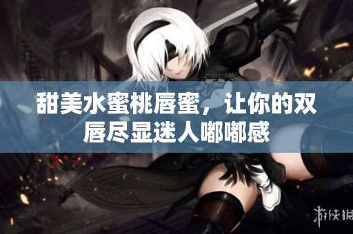 甜美水蜜桃唇蜜，让你的双唇尽显迷人嘟嘟感