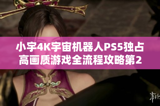 小宇4K宇宙机器人PS5独占高画质游戏全流程攻略第28期