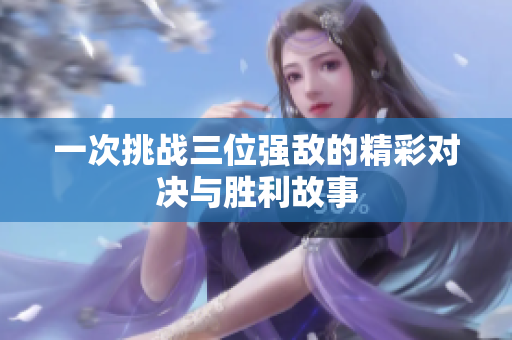 一次挑战三位强敌的精彩对决与胜利故事