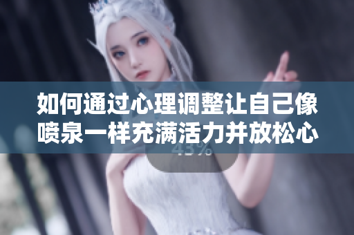 如何通过心理调整让自己像喷泉一样充满活力并放松心情