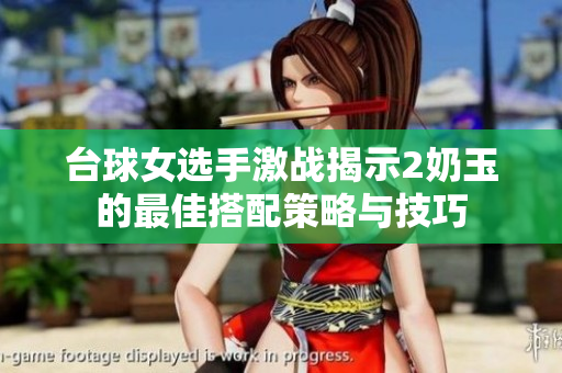 台球女选手激战揭示2奶玉的最佳搭配策略与技巧