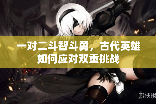 一对二斗智斗勇，古代英雄如何应对双重挑战