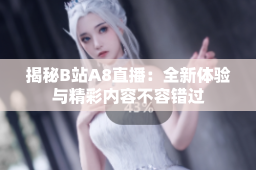 揭秘B站A8直播：全新体验与精彩内容不容错过