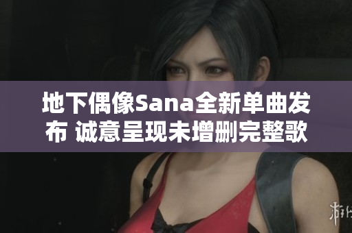 地下偶像Sana全新单曲发布 诚意呈现未增删完整歌词