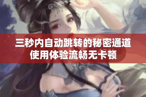 三秒内自动跳转的秘密通道使用体验流畅无卡顿