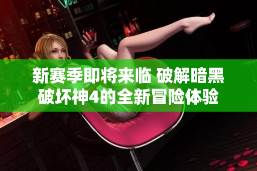 新赛季即将来临 破解暗黑破坏神4的全新冒险体验