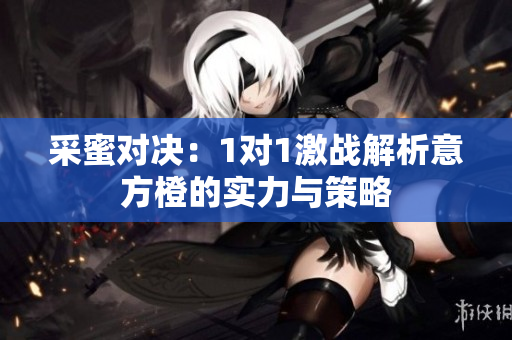 采蜜对决：1对1激战解析意方橙的实力与策略