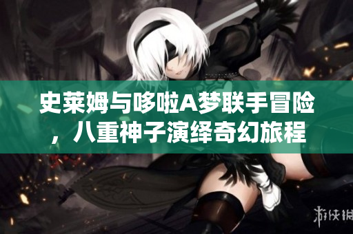 史莱姆与哆啦A梦联手冒险，八重神子演绎奇幻旅程