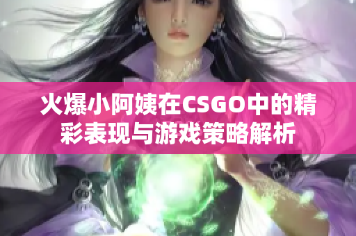 火爆小阿姨在CSGO中的精彩表现与游戏策略解析