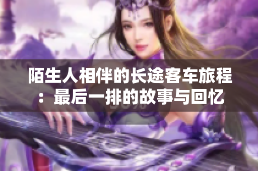 陌生人相伴的长途客车旅程：最后一排的故事与回忆