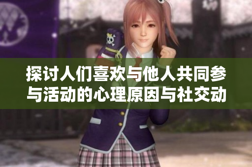 探讨人们喜欢与他人共同参与活动的心理原因与社交动机