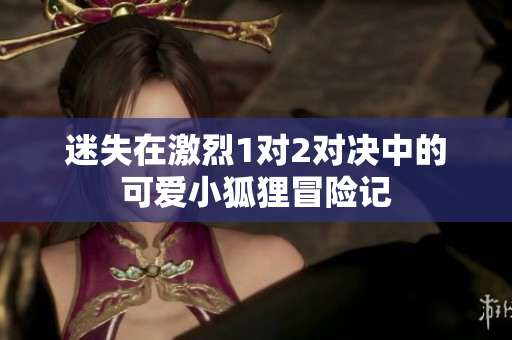 迷失在激烈1对2对决中的可爱小狐狸冒险记