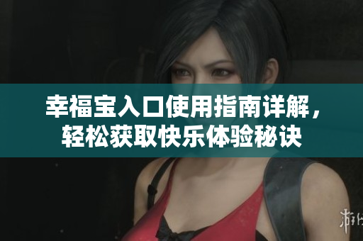 幸福宝入口使用指南详解，轻松获取快乐体验秘诀