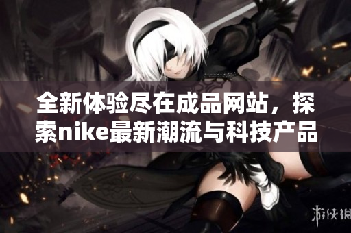 全新体验尽在成品网站，探索nike最新潮流与科技产品