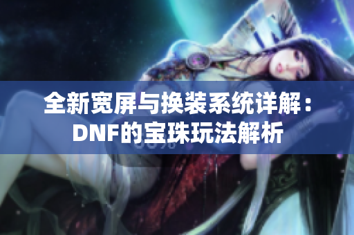 全新宽屏与换装系统详解：DNF的宝珠玩法解析