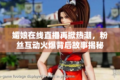 媚娘在线直播再掀热潮，粉丝互动火爆背后故事揭秘