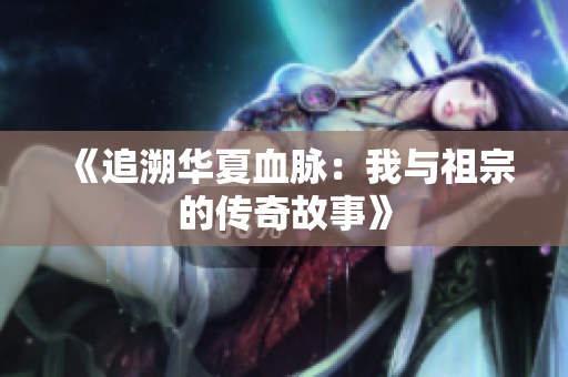 《追溯华夏血脉：我与祖宗的传奇故事》