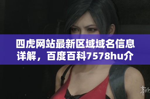 四虎网站最新区域域名信息详解，百度百科7578hu介绍