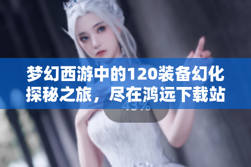 梦幻西游中的120装备幻化探秘之旅，尽在鸿远下载站