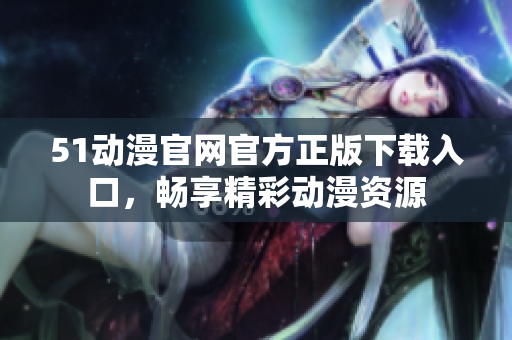 51动漫官网官方正版下载入口，畅享精彩动漫资源