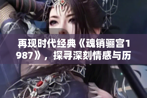 再现时代经典《魂销骊宫1987》，探寻深刻情感与历史韵味