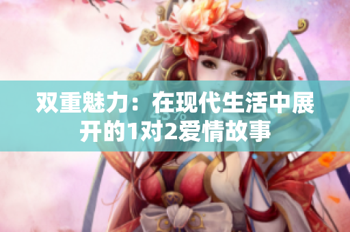 双重魅力：在现代生活中展开的1对2爱情故事