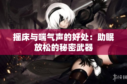 摇床与喘气声的好处：助眠放松的秘密武器