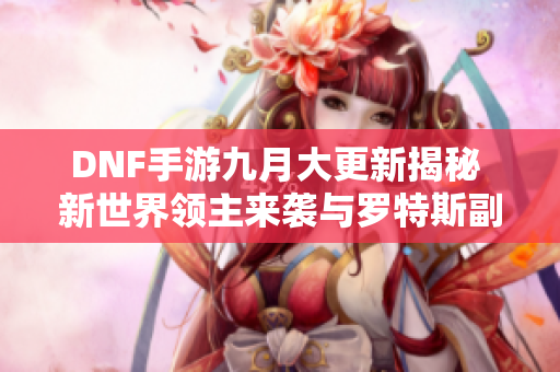 DNF手游九月大更新揭秘 新世界领主来袭与罗特斯副本变化解析