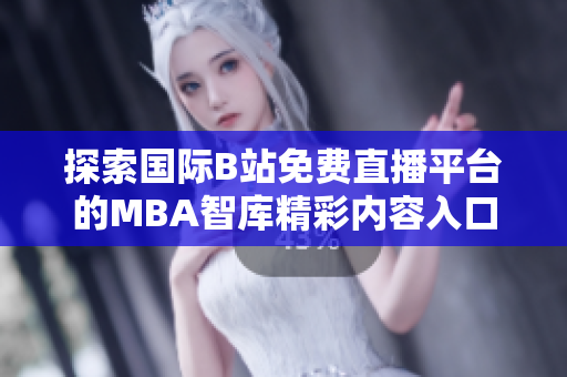 探索国际B站免费直播平台的MBA智库精彩内容入口