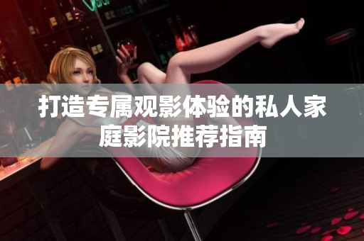 打造专属观影体验的私人家庭影院推荐指南